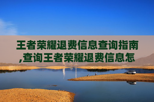 王者荣耀退费信息查询指南,查询王者荣耀退费信息怎么查