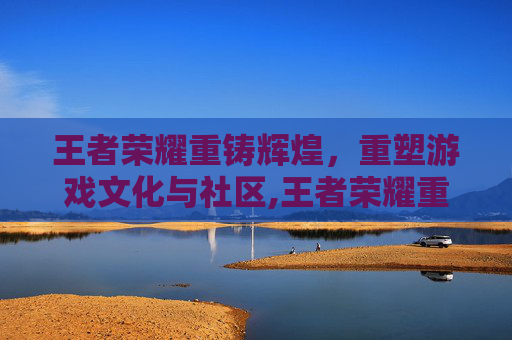 王者荣耀重铸辉煌，重塑游戏文化与社区,王者荣耀重复名生成器