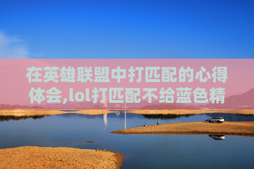 在英雄联盟中打匹配的心得体会,lol打匹配不给蓝色精粹了吗