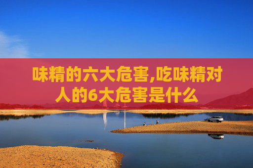 味精的六大危害,吃味精对人的6大危害是什么
