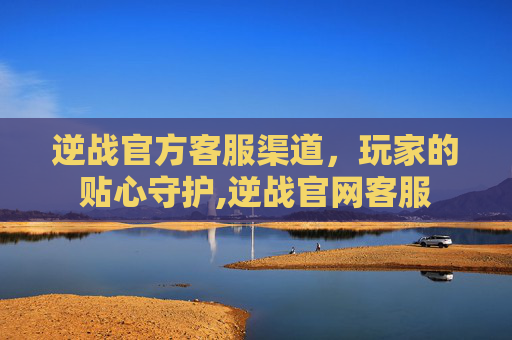 逆战官方客服渠道，玩家的贴心守护,逆战官网客服