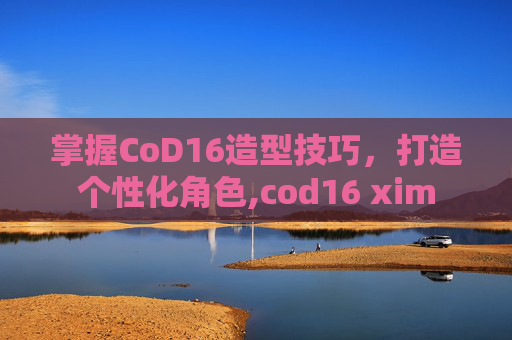 掌握CoD16造型技巧，打造个性化角色,cod16 xim