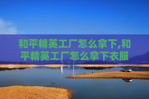 和平精英工厂怎么拿下,和平精英工厂怎么拿下衣服