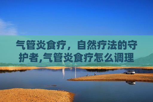 气管炎食疗，自然疗法的守护者,气管炎食疗怎么调理