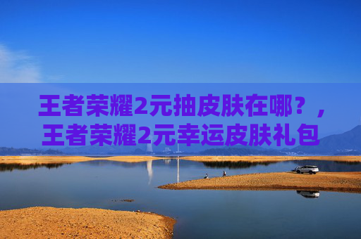 王者荣耀2元抽皮肤在哪？,王者荣耀2元幸运皮肤礼包概率