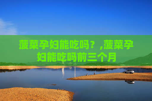 菠菜孕妇能吃吗？,菠菜孕妇能吃吗前三个月