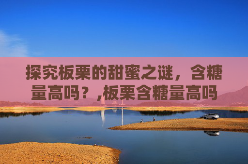 探究板栗的甜蜜之谜，含糖量高吗？,板栗含糖量高吗孕妇能吃吗
