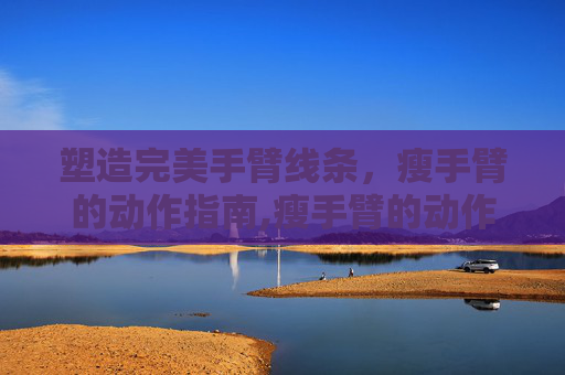 塑造完美手臂线条，瘦手臂的动作指南,瘦手臂的动作真的有效吗