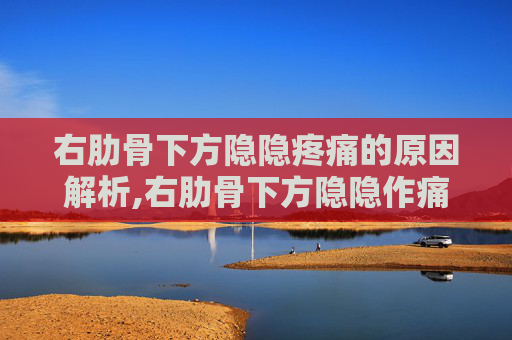 右肋骨下方隐隐疼痛的原因解析,右肋骨下方隐隐作痛什么原因