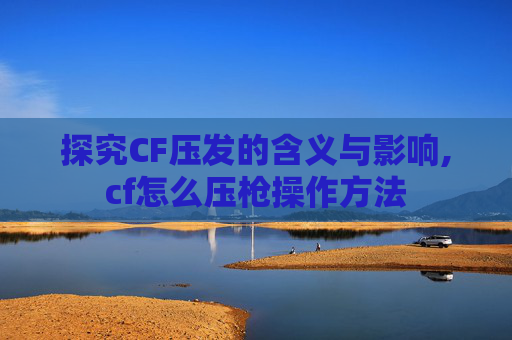 探究CF压发的含义与影响,cf怎么压枪操作方法