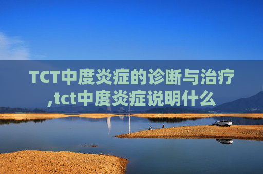 TCT中度炎症的诊断与治疗,tct中度炎症说明什么