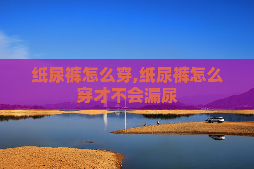 纸尿裤怎么穿,纸尿裤怎么穿才不会漏尿