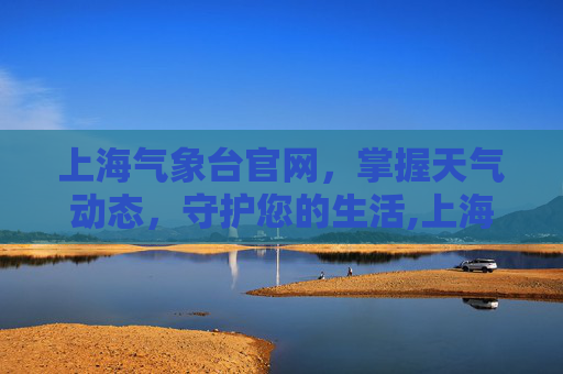 上海气象台官网，掌握天气动态，守护您的生活,上海气象台官网 天气报告
