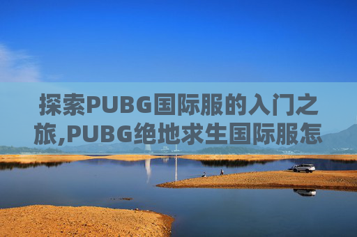 探索PUBG国际服的入门之旅,PUBG绝地求生国际服怎么进