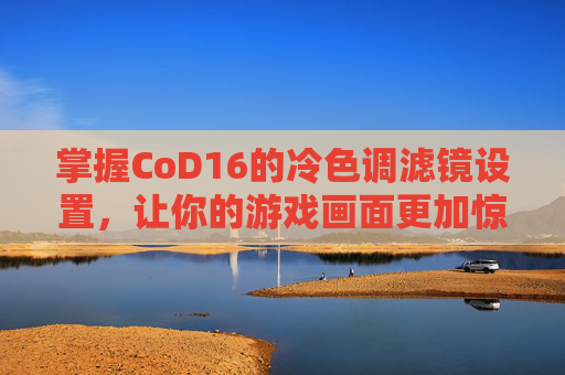 掌握CoD16的冷色调滤镜设置，让你的游戏画面更加惊艳,cod16色彩解析度调多少