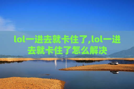 lol一进去就卡住了,lol一进去就卡住了怎么解决
