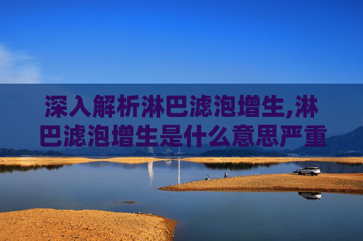 深入解析淋巴滤泡增生,淋巴滤泡增生是什么意思严重吗