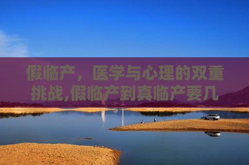 假临产，医学与心理的双重挑战,假临产到真临产要几天