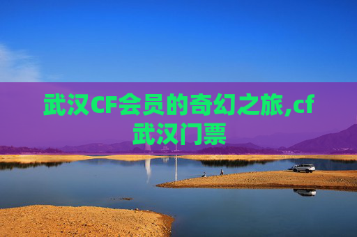 武汉CF会员的奇幻之旅,cf武汉门票