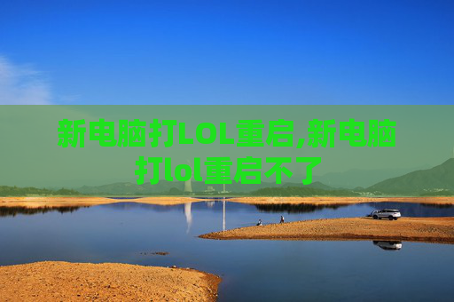 新电脑打LOL重启,新电脑打lol重启不了