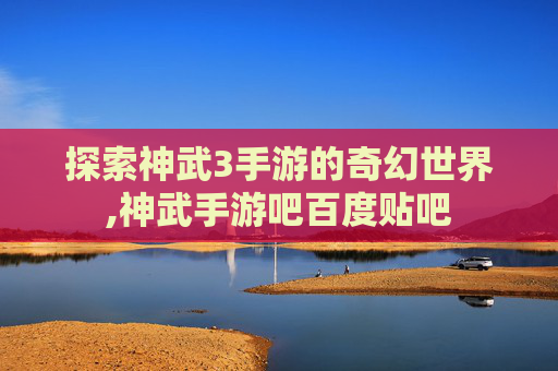 探索神武3手游的奇幻世界,神武手游吧百度贴吧