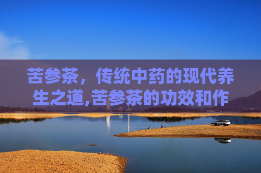 苦参茶，传统中药的现代养生之道,苦参茶的功效和作用