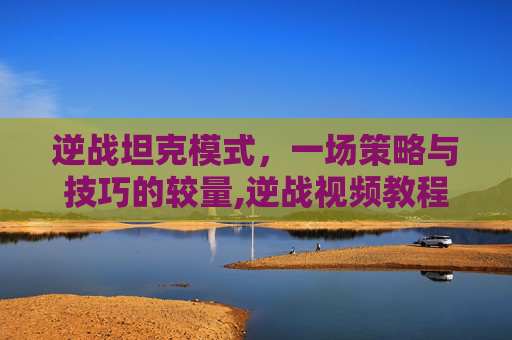 逆战坦克模式,一场策略与技巧的较量,逆战视频教程 逆战坦克模式,一场策略与技巧的较量,逆战视频教程
