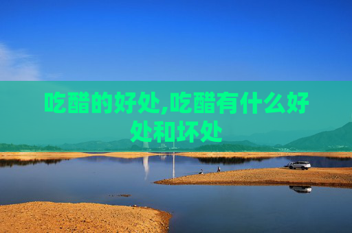 吃醋的好处,吃醋有什么好处和坏处