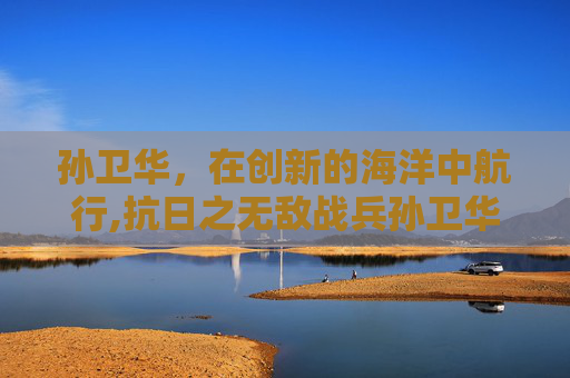 孙卫华，在创新的海洋中航行,抗日之无敌战兵孙卫华