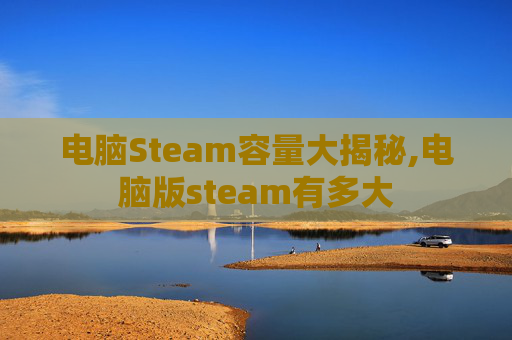 电脑Steam容量大揭秘,电脑版steam有多大