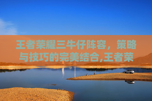 王者荣耀三牛仔阵容，策略与技巧的完美结合,王者荣耀三牛仔阵容是什么