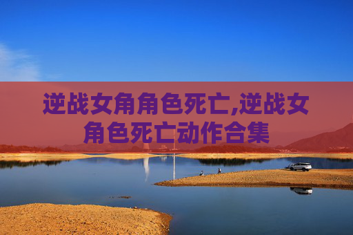 逆战女角角色死亡,逆战女角色死亡动作合集 逆战女角角色死亡,逆战女角色死亡动作合集