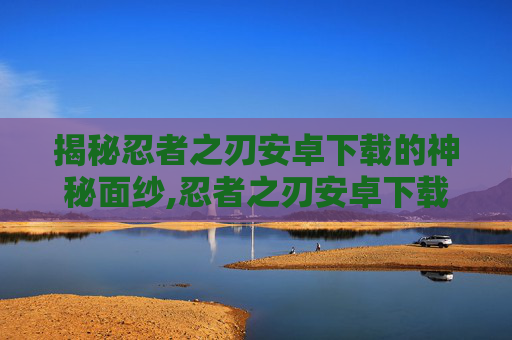 揭秘忍者之刃安卓下载的神秘面纱,忍者之刃安卓下载安装