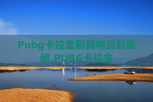 Pubg卡拉金刷新物品的奥秘,PUBG卡拉金