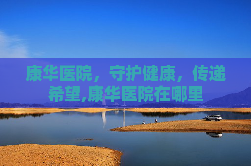 康华医院，守护健康，传递希望,康华医院在哪里