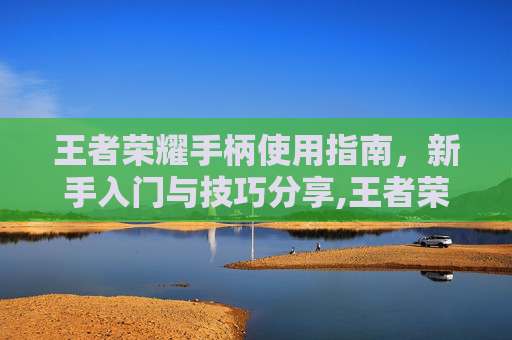 王者荣耀手柄使用指南，新手入门与技巧分享,王者荣耀游戏手柄怎么用