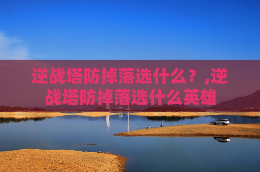 逆战塔防掉落选什么？,逆战塔防掉落选什么英雄