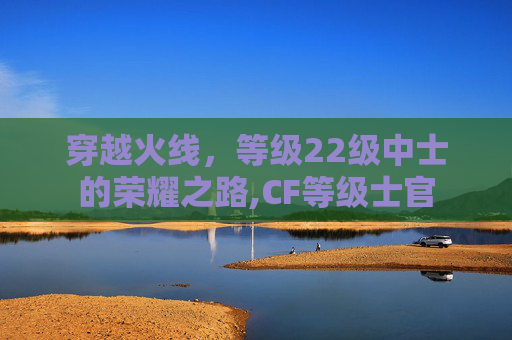 穿越火线，等级22级中士的荣耀之路,CF等级士官