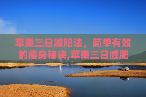 苹果三日减肥法,简单有效的瘦身秘诀,苹果三日减肥法亲身经历 苹果三日减肥法,简单有效的瘦身秘诀,苹果三日减肥法亲身经历