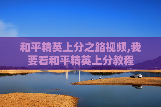 和平精英上分之路视频,我要看和平精英上分教程