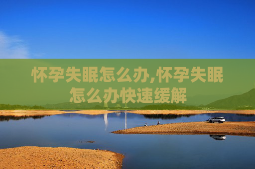 怀孕失眠怎么办,怀孕失眠怎么办快速缓解