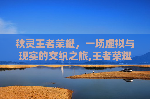 秋灵王者荣耀，一场虚拟与现实的交织之旅,王者荣耀秋秋酱