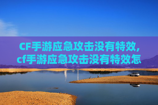 CF手游应急攻击没有特效,cf手游应急攻击没有特效怎么办