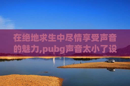 在绝地求生中尽情享受声音的魅力,pubg声音太小了设置