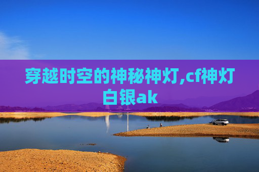 穿越时空的神秘神灯,cf神灯白银ak