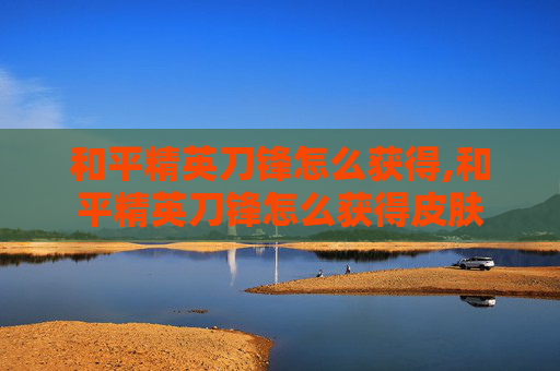 和平精英刀锋怎么获得,和平精英刀锋怎么获得皮肤