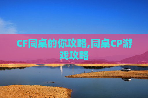 CF同桌的你攻略,同桌CP游戏攻略