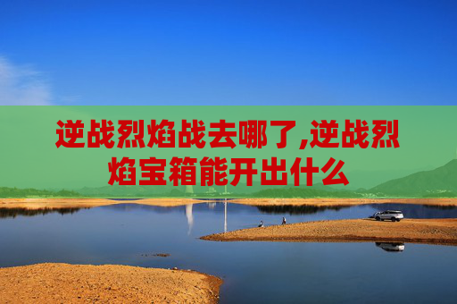 逆战烈焰战去哪了,逆战烈焰宝箱能开出什么
