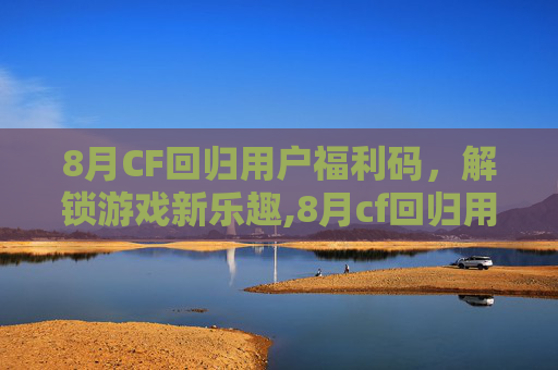 8月CF回归用户福利码，解锁游戏新乐趣,8月cf回归用户福利码在哪