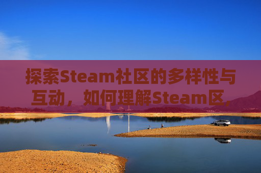 探索Steam社区的多样性与互动，如何理解Steam区,怎么看steam那个区的